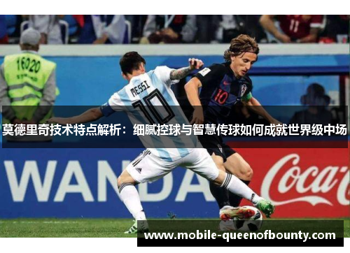 莫德里奇技术特点解析：细腻控球与智慧传球如何成就世界级中场