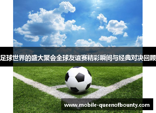 足球世界的盛大聚会全球友谊赛精彩瞬间与经典对决回顾