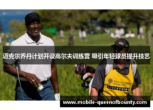 迈克尔乔丹计划开设高尔夫训练营 吸引年轻球员提升技艺