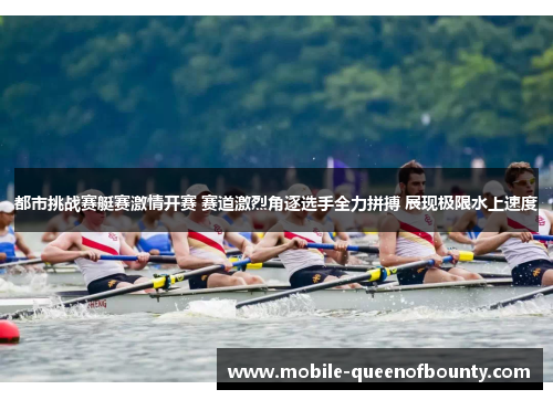 都市挑战赛艇赛激情开赛 赛道激烈角逐选手全力拼搏 展现极限水上速度