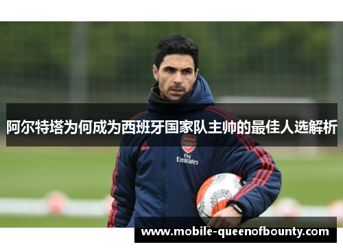 阿尔特塔为何成为西班牙国家队主帅的最佳人选解析