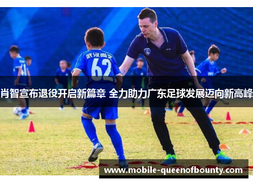 肖智宣布退役开启新篇章 全力助力广东足球发展迈向新高峰