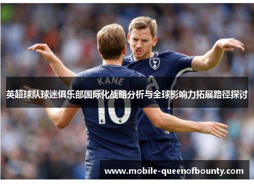 英超球队球迷俱乐部国际化战略分析与全球影响力拓展路径探讨