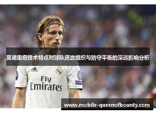 莫德里奇技术特点对球队进攻组织与防守平衡的深远影响分析