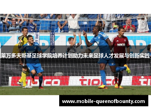 莱万多夫斯基足球学院培养计划助力未来足球人才发展与创新实践