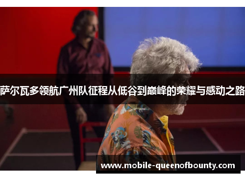 萨尔瓦多领航广州队征程从低谷到巅峰的荣耀与感动之路