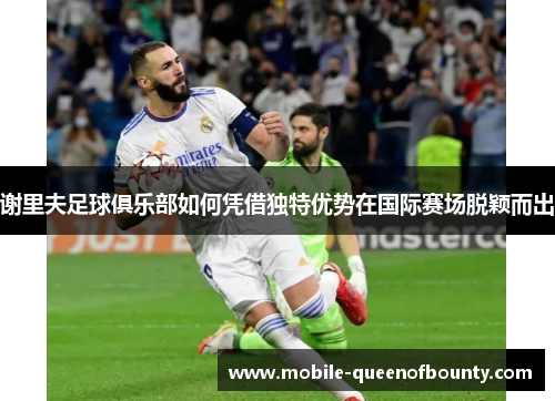 谢里夫足球俱乐部如何凭借独特优势在国际赛场脱颖而出