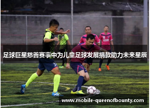足球巨星慈善赛事中为儿童足球发展捐款助力未来星辰