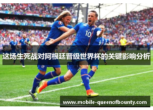 这场生死战对阿根廷晋级世界杯的关键影响分析