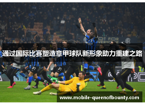 通过国际比赛塑造意甲球队新形象助力重建之路
