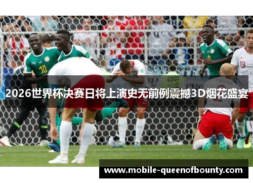 2026世界杯决赛日将上演史无前例震撼3D烟花盛宴