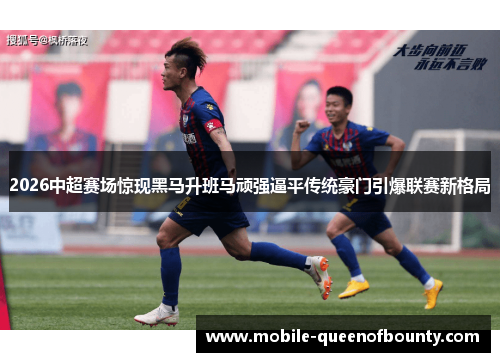 2026中超赛场惊现黑马升班马顽强逼平传统豪门引爆联赛新格局