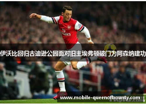 伊沃比回归古迪逊公园面对旧主埃弗顿破门为阿森纳建功