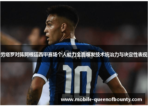 劳塔罗对阵阿根廷西甲赛场个人能力全面爆发技术统治力与决定性表现