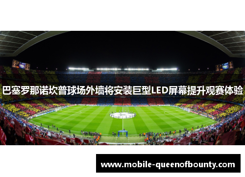 巴塞罗那诺坎普球场外墙将安装巨型LED屏幕提升观赛体验