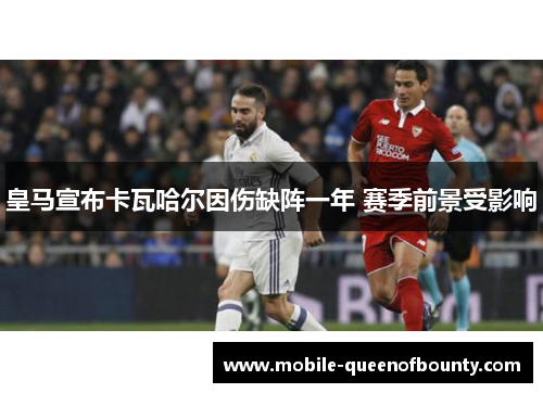 皇马宣布卡瓦哈尔因伤缺阵一年 赛季前景受影响 皇马宣布卡瓦哈尔因伤缺阵一年 赛季前景受影响