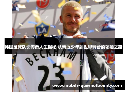 韩国足球队长传奇人生揭秘 从青涩少年到世界舞台的领袖之路