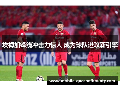 埃梅加锋线冲击力惊人 成为球队进攻新引擎