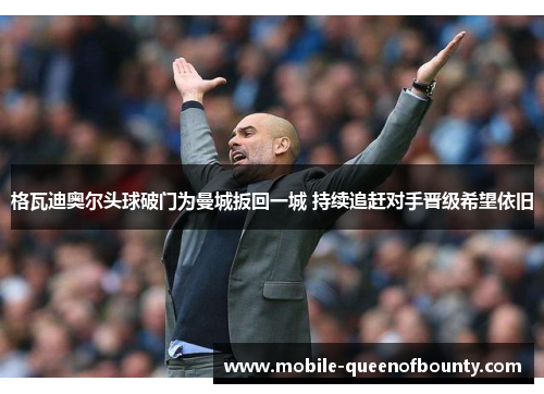 格瓦迪奥尔头球破门为曼城扳回一城 持续追赶对手晋级希望依旧